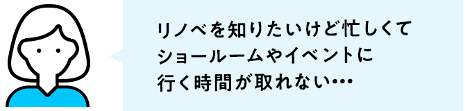 リノベを知りたいけど忙しくてショールームやイベントに行く時間が取れない…