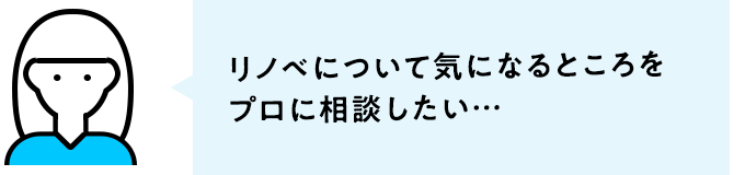 リノベについて気になるところをプロに相談したい…