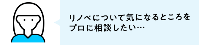 リノベについて気になるところをプロに相談したい…